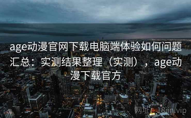 age动漫官网下载电脑端体验如何问题汇总:实测结果整理(实测),age动漫下载官方 age动漫官网下载电脑端体验如何问题汇总:实测结果整理(实测),age动漫下载官方