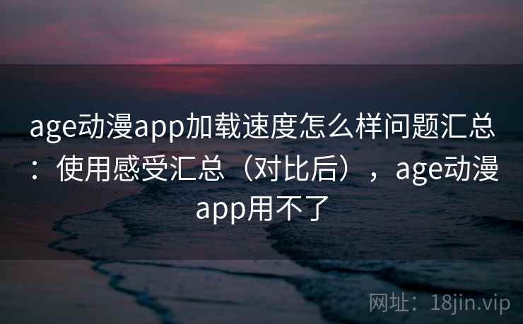 age动漫app加载速度怎么样问题汇总：使用感受汇总（对比后），age动漫app用不了