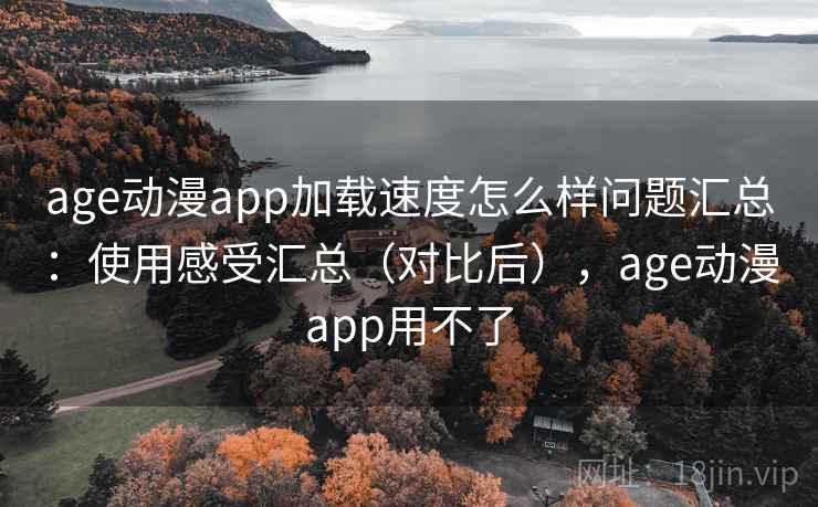 age动漫app加载速度怎么样问题汇总:使用感受汇总(对比后),age动漫app用不了 age动漫app加载速度怎么样问题汇总:使用感受汇总(对比后),age动漫app用不了