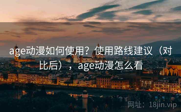 age动漫如何使用？使用路线建议（对比后），age动漫怎么看