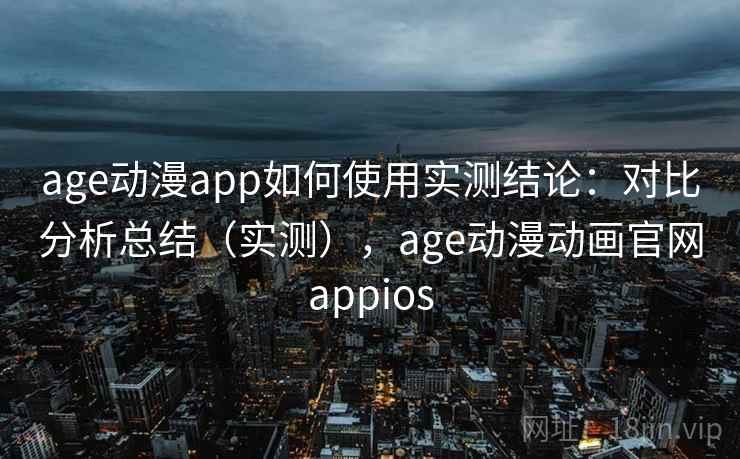age动漫app如何使用实测结论:对比分析总结(实测),age动漫动画官网appios age动漫app如何使用实测结论:对比分析总结(实测),age动漫动画官网appios