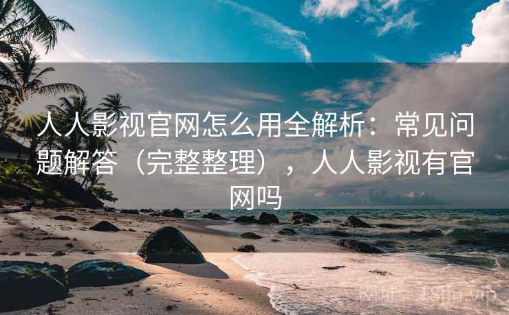 人人影视官网怎么用全解析：常见问题解答（完整整理），人人影视有官网吗