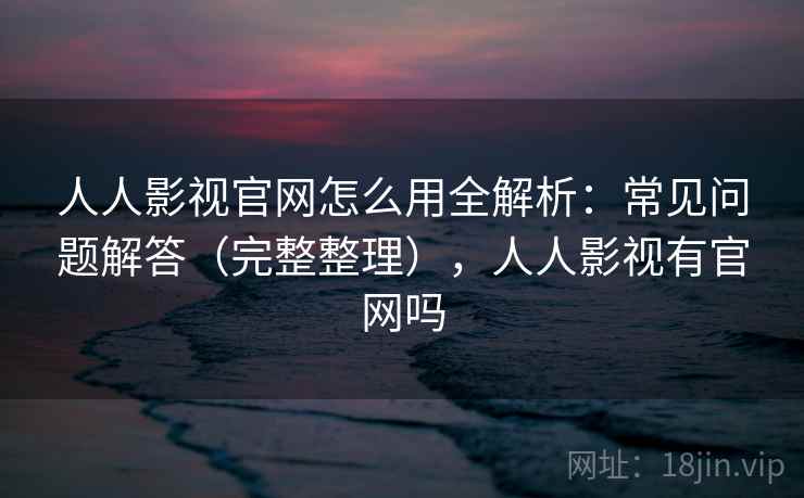 人人影视官网怎么用全解析：常见问题解答（完整整理），人人影视有官网吗