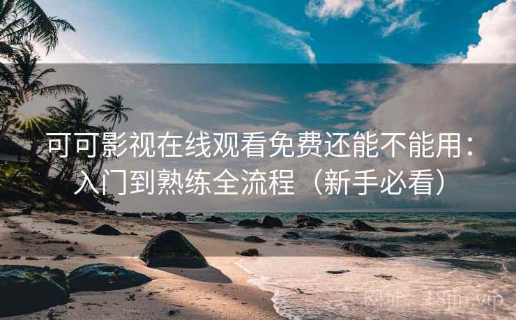 可可影视在线观看免费还能不能用:入门到熟练全流程(新手必看) 可可影视在线观看免费还能不能用:入门到熟练全流程(新手必看)