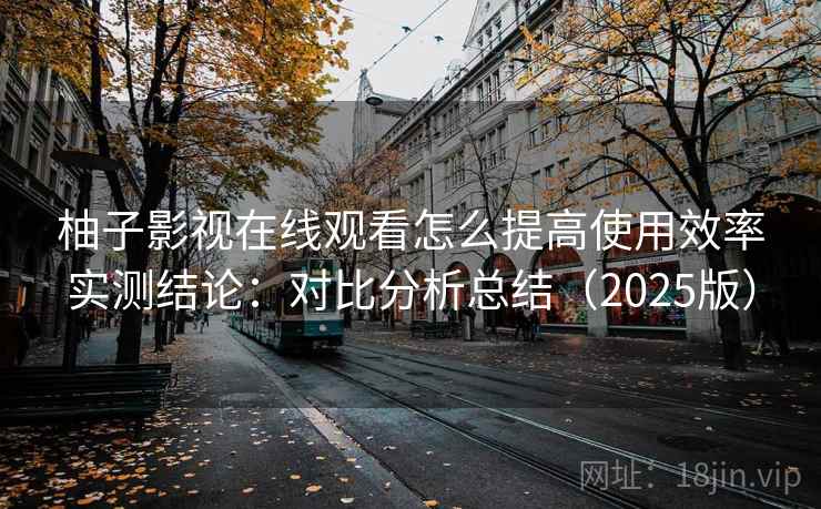 柚子影视在线观看怎么提高使用效率实测结论：对比分析总结（2025版）