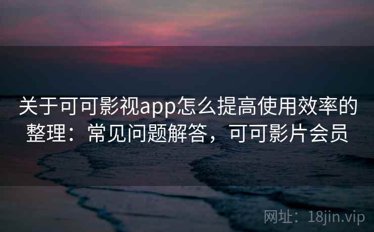 关于可可影视app怎么提高使用效率的整理:常见问题解答,可可影片会员 关于可可影视app怎么提高使用效率的整理:常见问题解答,可可影片会员