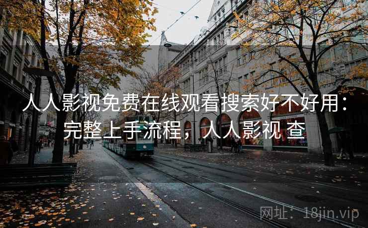 人人影视免费在线观看搜索好不好用：完整上手流程，人人影视 查