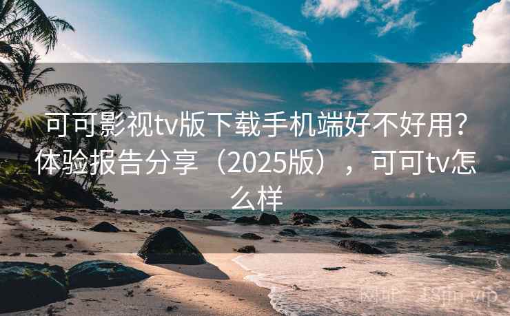 可可影视tv版下载手机端好不好用?体验报告分享(2025版),可可tv怎么样 可可影视tv版下载手机端好不好用?体验报告分享(2025版),可可tv怎么样