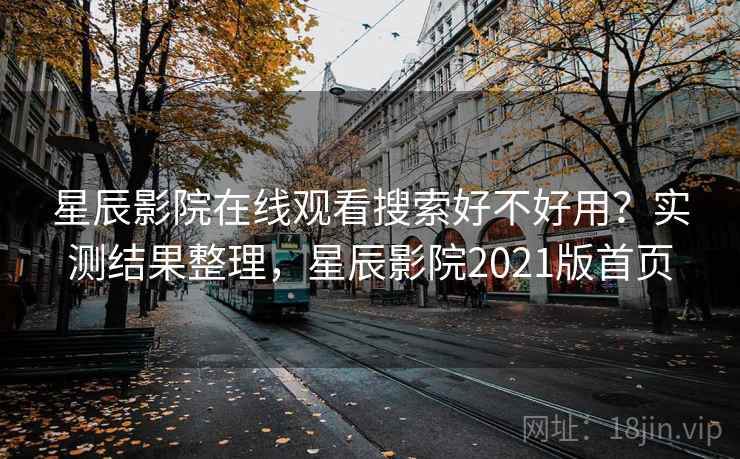 星辰影院在线观看搜索好不好用？实测结果整理，星辰影院2021版首页