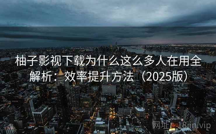 柚子影视下载为什么这么多人在用全解析：效率提升方法（2025版）