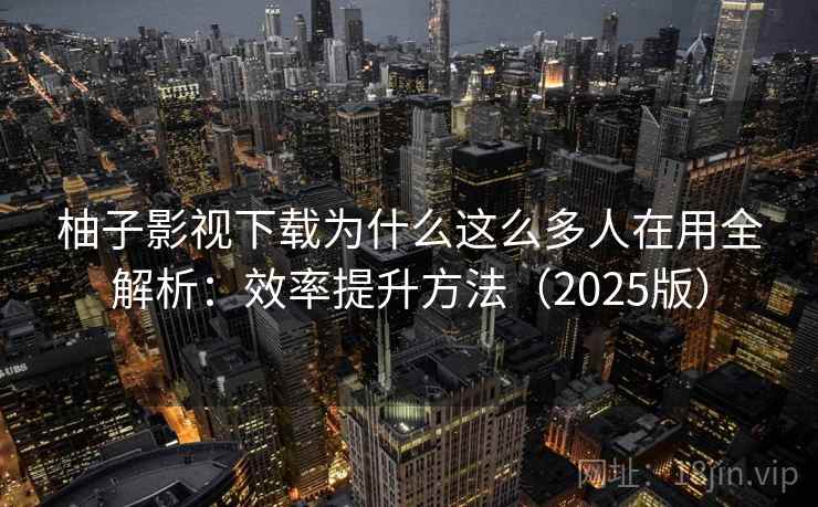 柚子影视下载为什么这么多人在用全解析：效率提升方法（2025版）