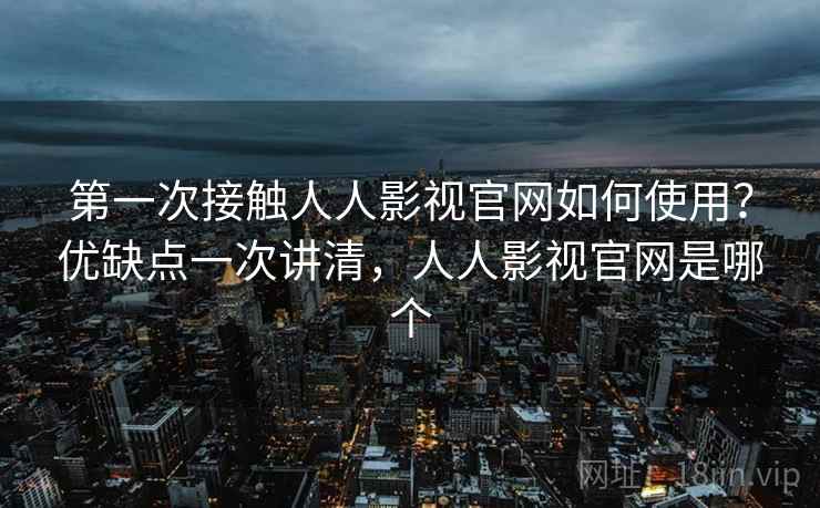 第一次接触人人影视官网如何使用？优缺点一次讲清，人人影视官网是哪个