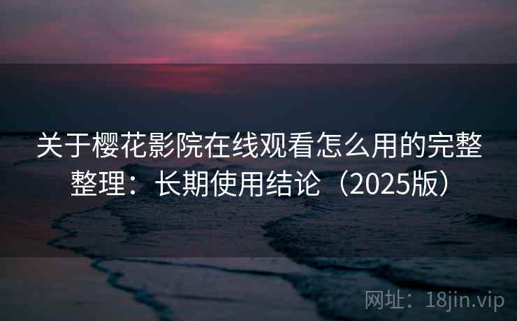 关于樱花影院在线观看怎么用的完整整理：长期使用结论（2025版）
