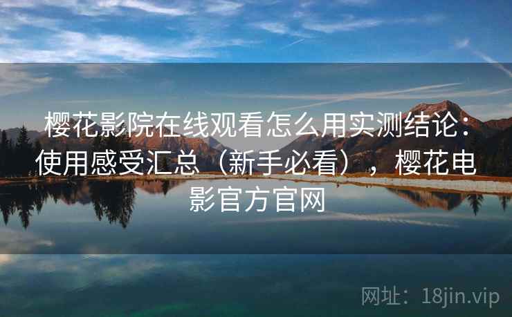 樱花影院在线观看怎么用实测结论：使用感受汇总（新手必看），樱花电影官方官网