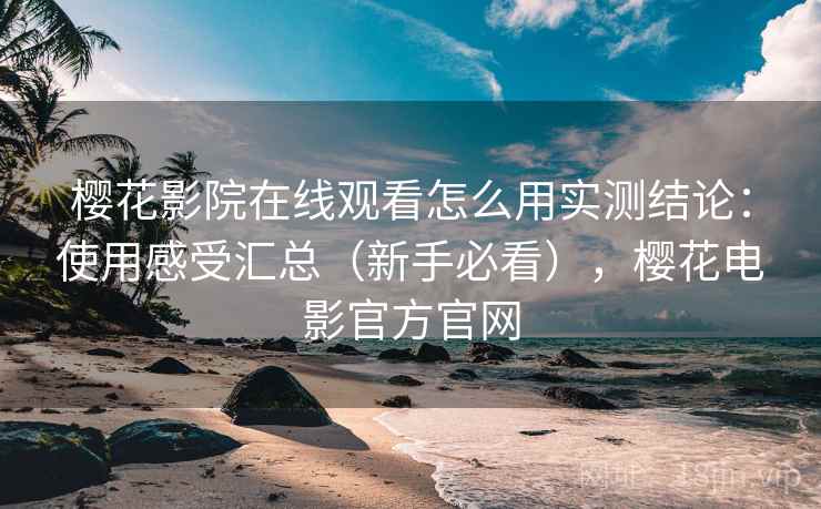 樱花影院在线观看怎么用实测结论：使用感受汇总（新手必看），樱花电影官方官网