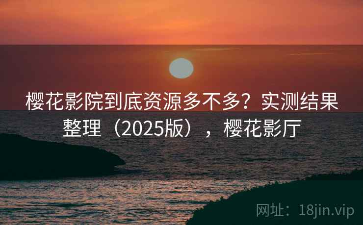 樱花影院到底资源多不多？实测结果整理（2025版），樱花影厅