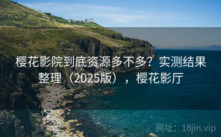 樱花影院到底资源多不多?实测结果整理(2025版),樱花影厅 樱花影院到底资源多不多?实测结果整理(2025版),樱花影厅