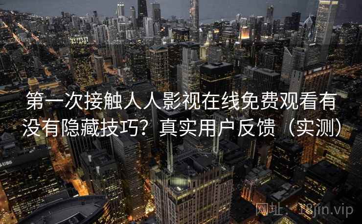 第一次接触人人影视在线免费观看有没有隐藏技巧？真实用户反馈（实测）