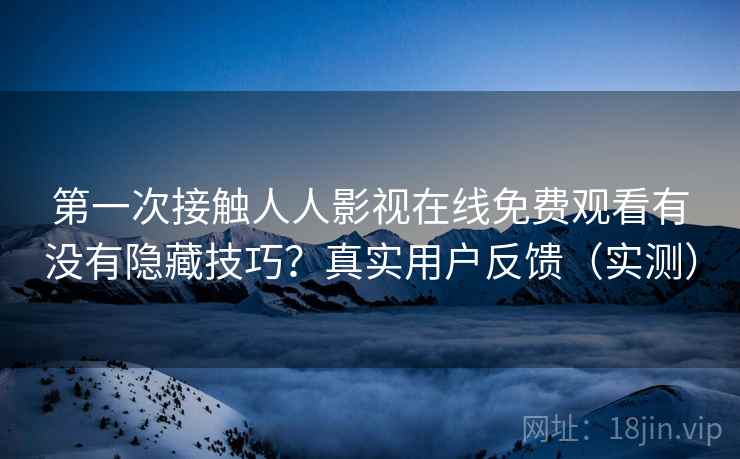 第一次接触人人影视在线免费观看有没有隐藏技巧?真实用户反馈(实测) 第一次接触人人影视在线免费观看有没有隐藏技巧?真实用户反馈(实测)