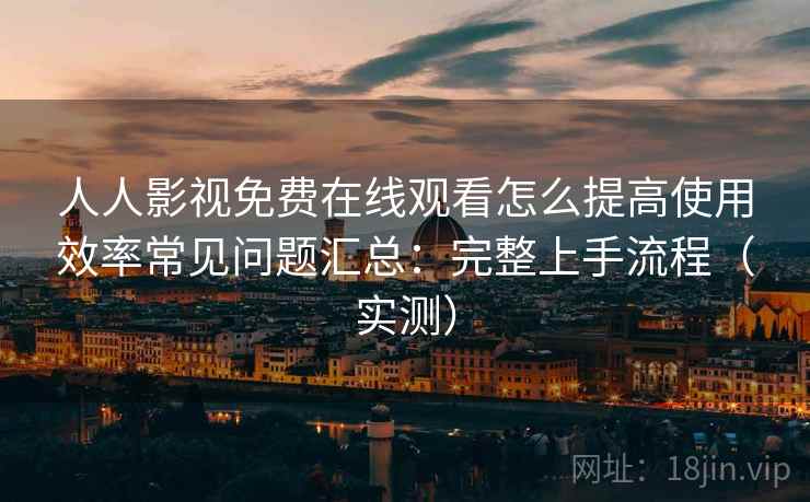 人人影视免费在线观看怎么提高使用效率常见问题汇总：完整上手流程（实测）