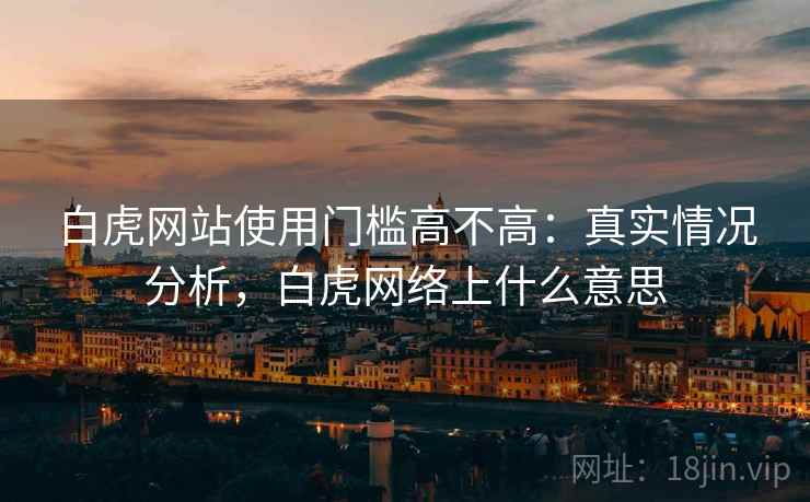 白虎网站使用门槛高不高：真实情况分析，白虎网络上什么意思