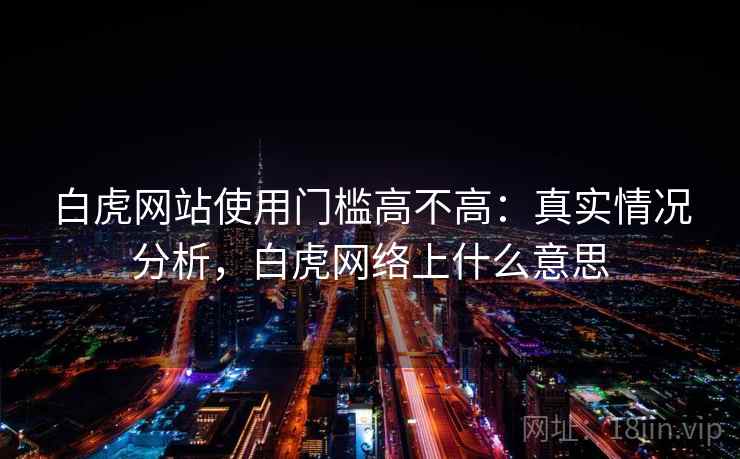 白虎网站使用门槛高不高：真实情况分析，白虎网络上什么意思