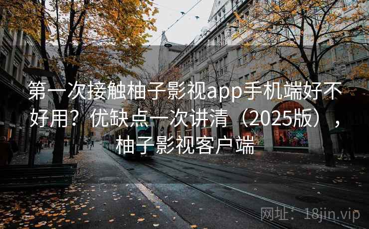 第一次接触柚子影视app手机端好不好用？优缺点一次讲清（2025版），柚子影视客户端