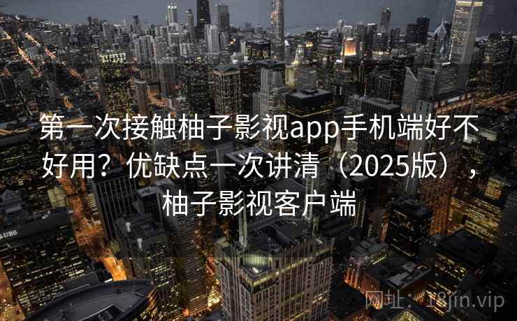 第一次接触柚子影视app手机端好不好用？优缺点一次讲清（2025版），柚子影视客户端