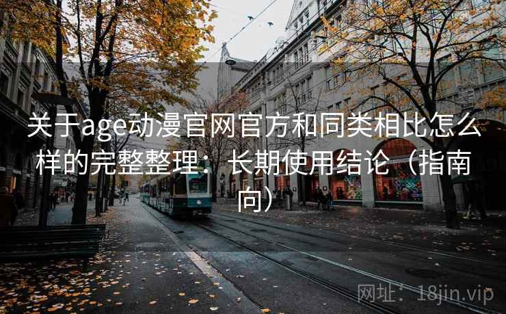 关于age动漫官网官方和同类相比怎么样的完整整理：长期使用结论（指南向）