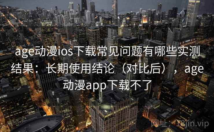 age动漫ios下载常见问题有哪些实测结果：长期使用结论（对比后），age动漫app下载不了