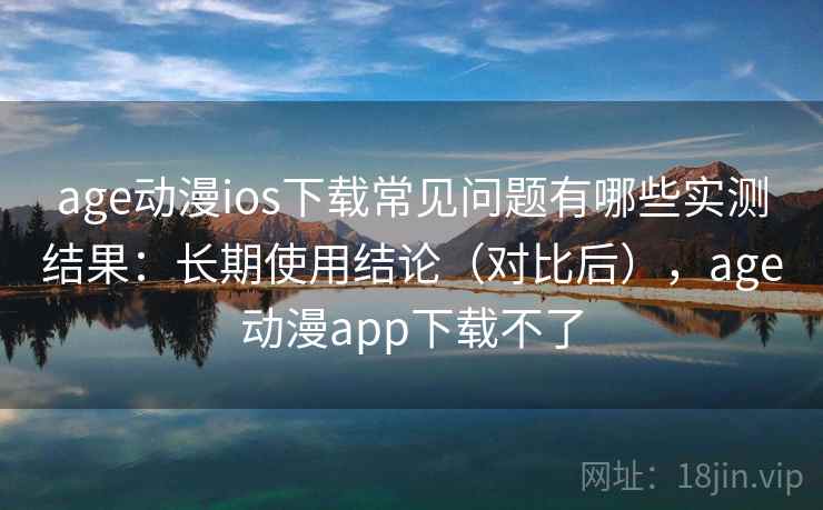 age动漫ios下载常见问题有哪些实测结果:长期使用结论(对比后),age动漫app下载不了 age动漫ios下载常见问题有哪些实测结果:长期使用结论(对比后),age动漫app下载不了