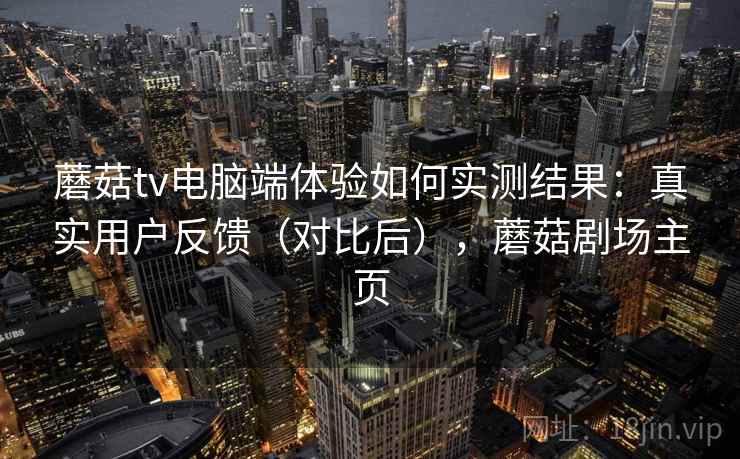 蘑菇tv电脑端体验如何实测结果：真实用户反馈（对比后），蘑菇剧场主页