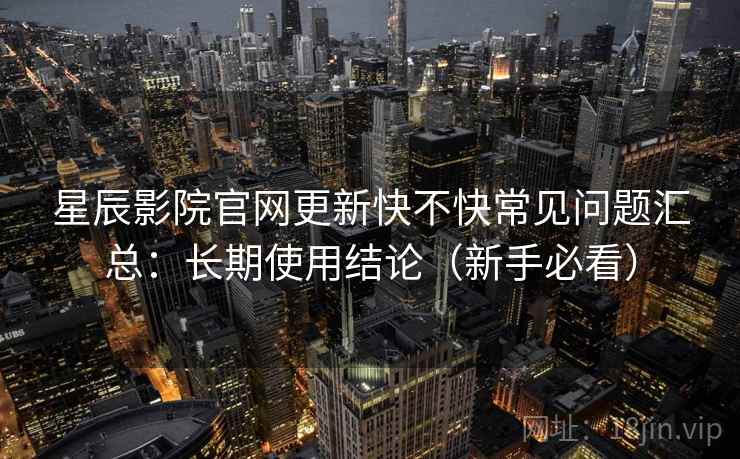 星辰影院官网更新快不快常见问题汇总：长期使用结论（新手必看）