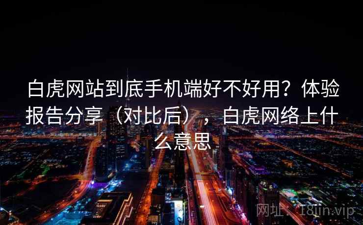 白虎网站到底手机端好不好用？体验报告分享（对比后），白虎网络上什么意思