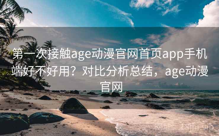 第一次接触age动漫官网首页app手机端好不好用?对比分析总结,age动漫 官网 第一次接触age动漫官网首页app手机端好不好用?对比分析总结,age动漫 官网