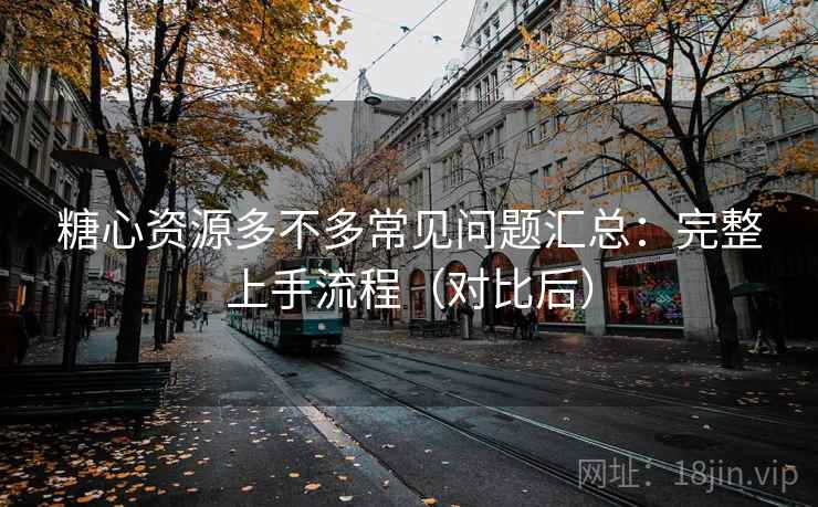 糖心资源多不多常见问题汇总：完整上手流程（对比后）