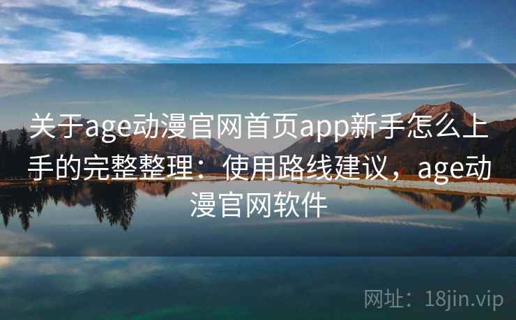 关于age动漫官网首页app新手怎么上手的完整整理：使用路线建议，age动漫官网软件
