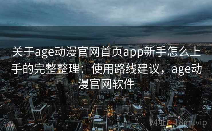 关于age动漫官网首页app新手怎么上手的完整整理:使用路线建议,age动漫官网软件 关于age动漫官网首页app新手怎么上手的完整整理:使用路线建议,age动漫官网软件