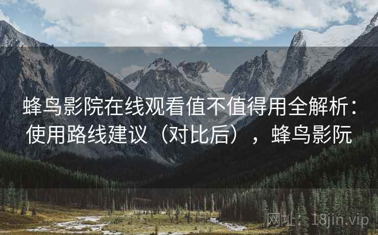 蜂鸟影院在线观看值不值得用全解析:使用路线建议(对比后),蜂鸟影阮 蜂鸟影院在线观看值不值得用全解析:使用路线建议(对比后),蜂鸟影阮