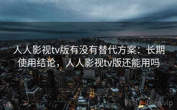 人人影视tv版有没有替代方案：长期使用结论，人人影视tv版还能用吗
