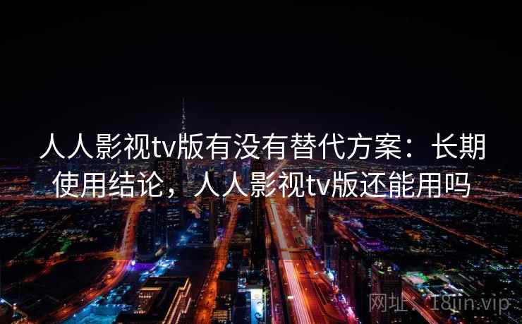 人人影视tv版有没有替代方案:长期使用结论,人人影视tv版还能用吗 人人影视tv版有没有替代方案:长期使用结论,人人影视tv版还能用吗
