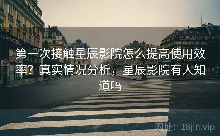 第一次接触星辰影院怎么提高使用效率？真实情况分析，星辰影院有人知道吗