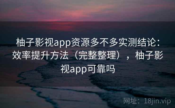 柚子影视app资源多不多实测结论:效率提升方法(完整整理),柚子影视app可靠吗 柚子影视app资源多不多实测结论:效率提升方法(完整整理),柚子影视app可靠吗
