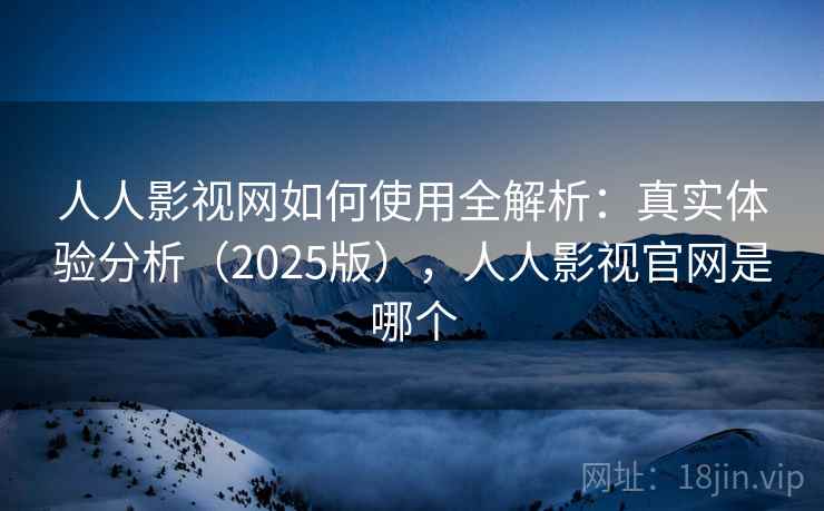 人人影视网如何使用全解析:真实体验分析(2025版),人人影视官网是哪个 人人影视网如何使用全解析:真实体验分析(2025版),人人影视官网是哪个