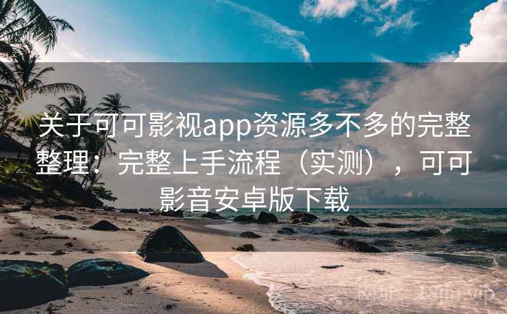 关于可可影视app资源多不多的完整整理：完整上手流程（实测），可可影音安卓版下载