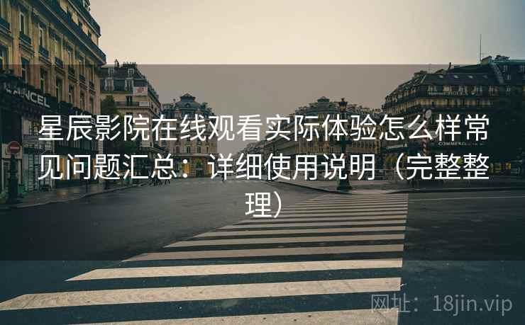 星辰影院在线观看实际体验怎么样常见问题汇总：详细使用说明（完整整理）