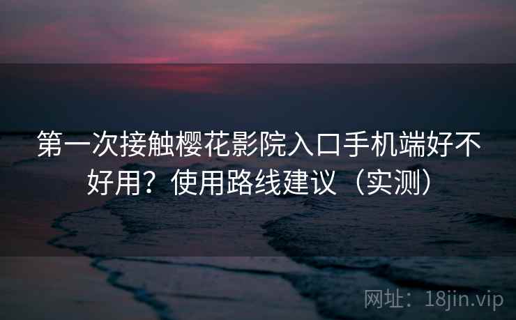 第一次接触樱花影院入口手机端好不好用?使用路线建议(实测) 第一次接触樱花影院入口手机端好不好用?使用路线建议(实测)