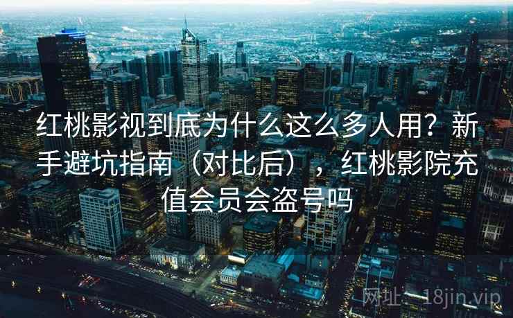 红桃影视到底为什么这么多人用？新手避坑指南（对比后），红桃影院充值会员会盗号吗