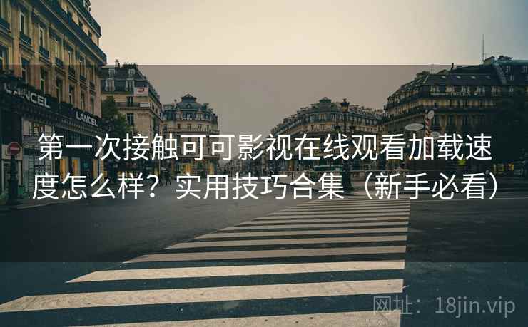 第一次接触可可影视在线观看加载速度怎么样？实用技巧合集（新手必看）