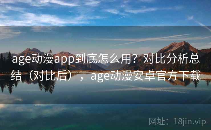 age动漫app到底怎么用？对比分析总结（对比后），age动漫安卓官方下载